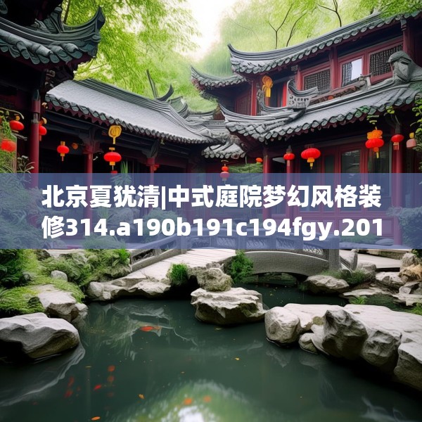 北京夏犹清|中式庭院梦幻风格装修314.a190b191c194fgy.201wew