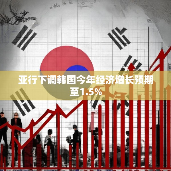 亚行下调韩国今年经济增长预期至1.5%