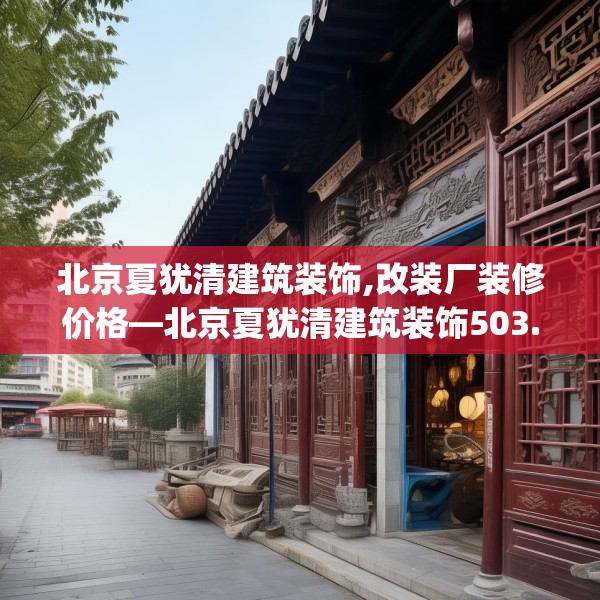 北京夏犹清建筑装饰,改装厂装修价格—北京夏犹清建筑装饰503.a379b380c383fgy.390bnbn