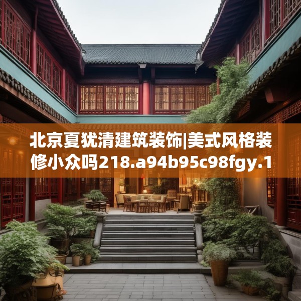 北京夏犹清建筑装饰|美式风格装修小众吗218.a94b95c98fgy.10576679
