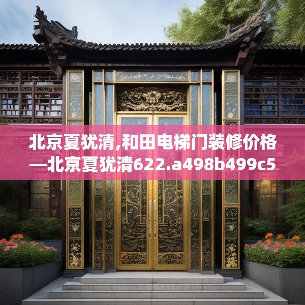 北京夏犹清,和田电梯门装修价格—北京夏犹清622.a498b499c502fgy509