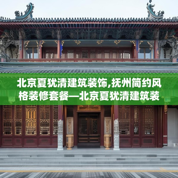 北京夏犹清建筑装饰,抚州简约风格装修套餐—北京夏犹清建筑装饰574.a450b451c454fgy.461dewqe