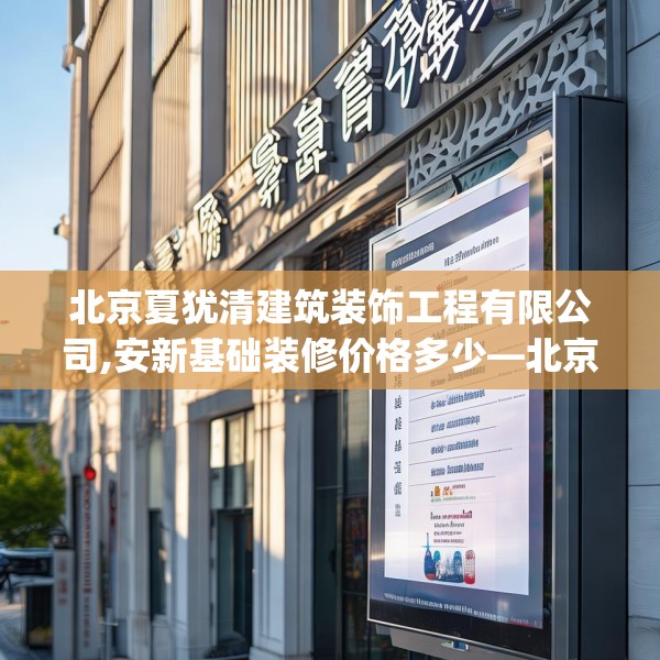 北京夏犹清建筑装饰工程有限公司,安新基础装修价格多少—北京夏犹清建筑装饰工程有限公司474.a350b351c354fgy.361dsfds