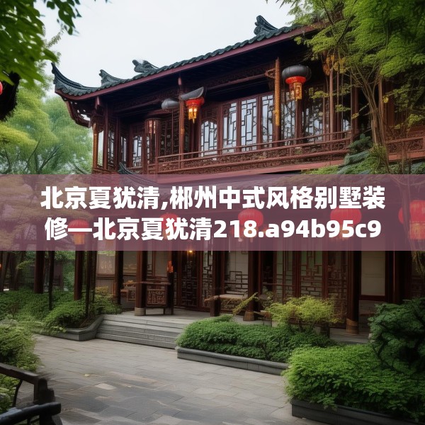 北京夏犹清,郴州中式风格别墅装修—北京夏犹清218.a94b95c98fgy.10576679