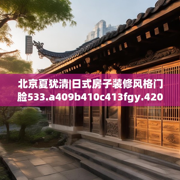 北京夏犹清|日式房子装修风格门脸533.a409b410c413fgy.420cvcx