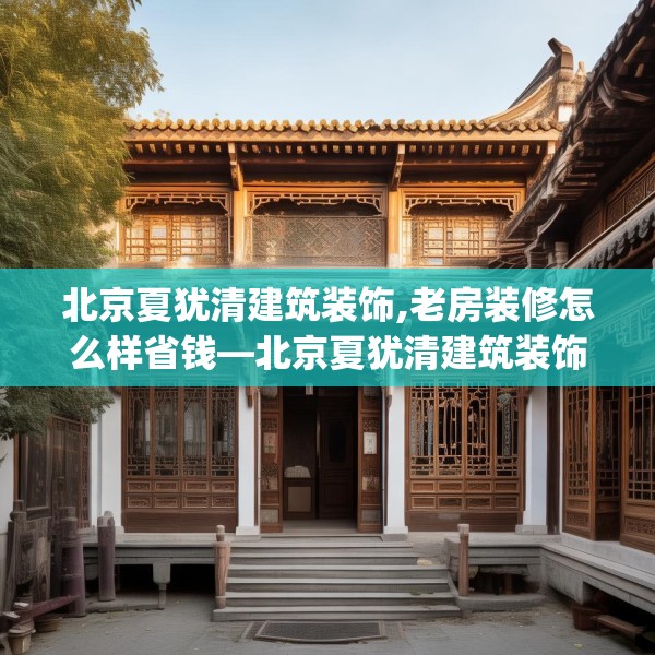 北京夏犹清建筑装饰,老房装修怎么样省钱—北京夏犹清建筑装饰586.a462b463c466fgy.473sdA