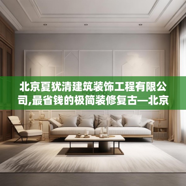 北京夏犹清建筑装饰工程有限公司,最省钱的极简装修复古—北京夏犹清建筑装饰工程有限公司131.a7b8c11fgy.18fds
