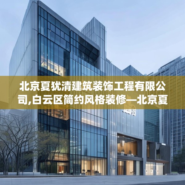 北京夏犹清建筑装饰工程有限公司,白云区简约风格装修—北京夏犹清建筑装饰工程有限公司385.a261b262c265fgy.272fdsfds