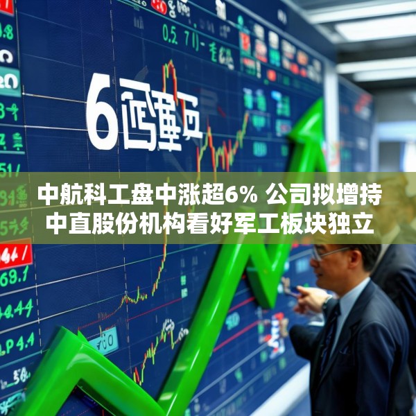 中航科工盘中涨超6% 公司拟增持中直股份机构看好军工板块独立行情