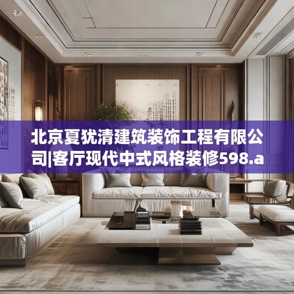 北京夏犹清建筑装饰工程有限公司|客厅现代中式风格装修598.a474b475c478fgy.485htyj