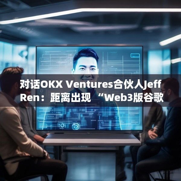 对话OKX Ventures合伙人Jeff Ren：距离出现 “Web3版谷歌”还有多远