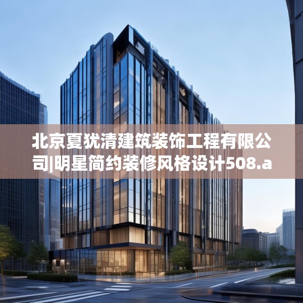 北京夏犹清建筑装饰工程有限公司|明星简约装修风格设计508.a384b385c388fgy.395htyj