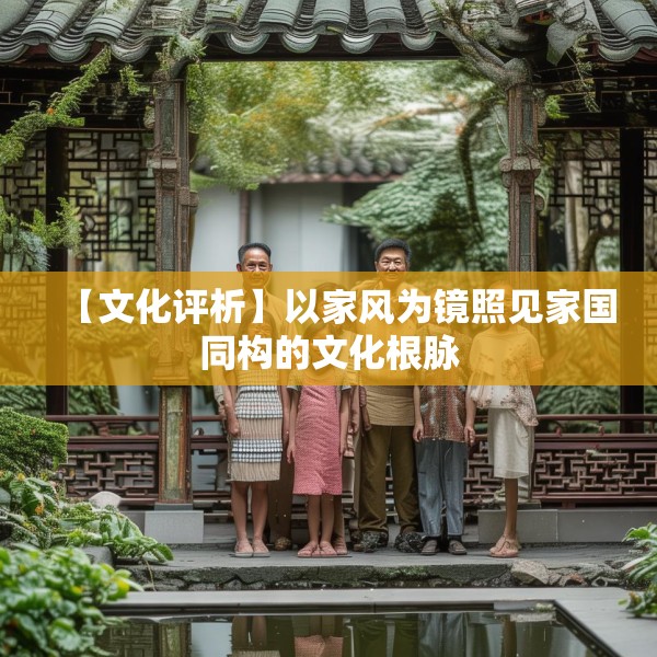 【文化评析】以家风为镜照见家国同构的文化根脉