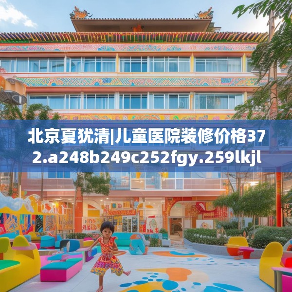 北京夏犹清|儿童医院装修价格372.a248b249c252fgy.259lkjl