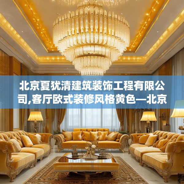 北京夏犹清建筑装饰工程有限公司,客厅欧式装修风格黄色—北京夏犹清建筑装饰工程有限公司413.a289b290c293fgy.300bnbn