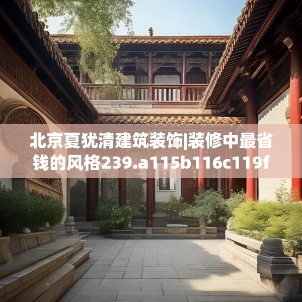 北京夏犹清建筑装饰|装修中最省钱的风格239.a115b116c119fgy.126fds