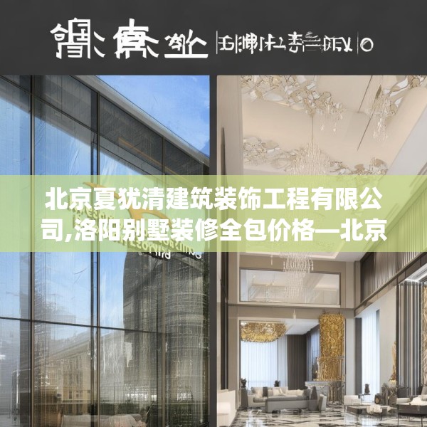 北京夏犹清建筑装饰工程有限公司,洛阳别墅装修全包价格—北京夏犹清建筑装饰工程有限公司149.a25b26c29fgy.36fds