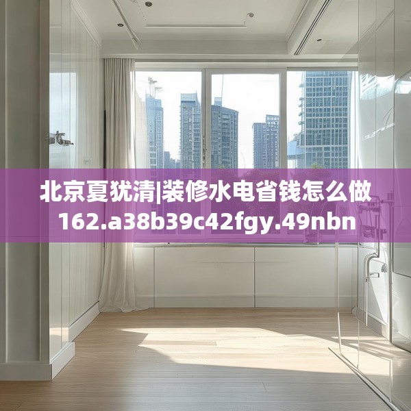 北京夏犹清|装修水电省钱怎么做162.a38b39c42fgy.49nbn
