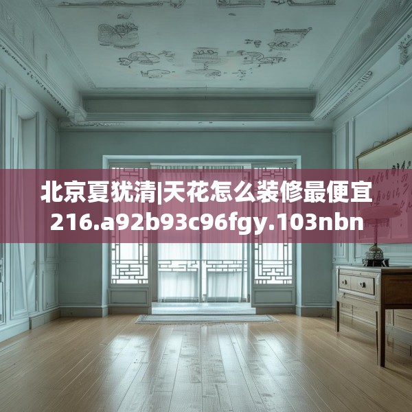 北京夏犹清|天花怎么装修最便宜216.a92b93c96fgy.103nbn