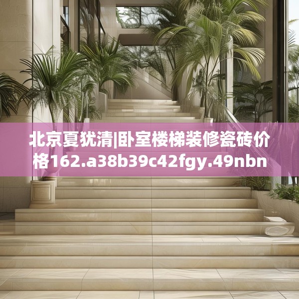 北京夏犹清|卧室楼梯装修瓷砖价格162.a38b39c42fgy.49nbn