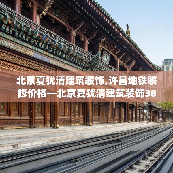 北京夏犹清建筑装饰,许昌地铁装修价格—北京夏犹清建筑装饰387.a263b264c267fgy.274fghfd