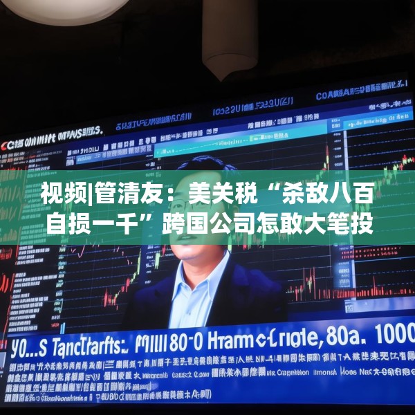 视频|管清友：美关税“杀敌八百自损一千”跨国公司怎敢大笔投资？