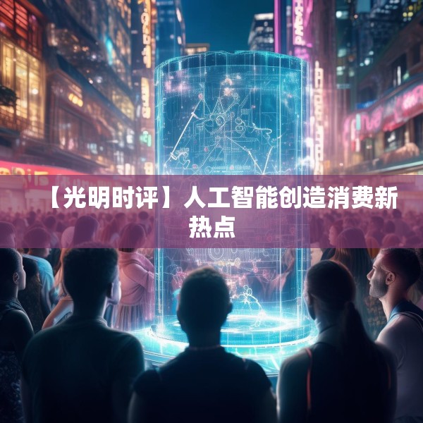 【光明时评】人工智能创造消费新热点