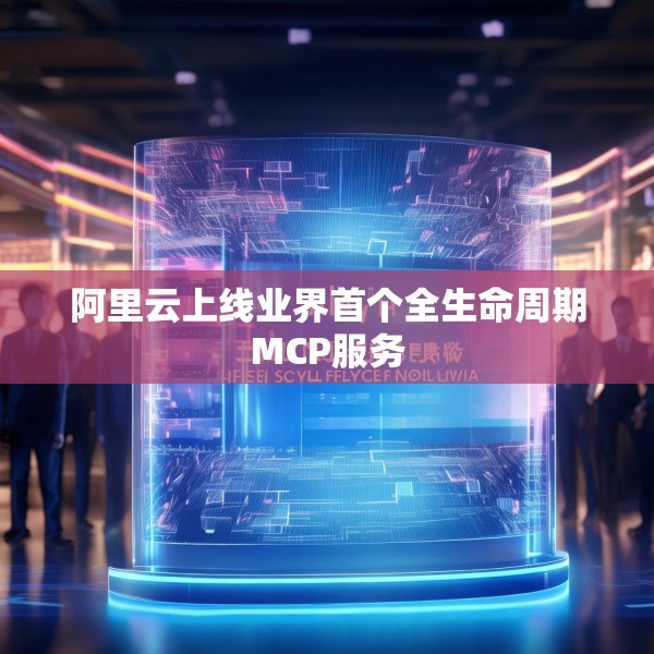 阿里云上线业界首个全生命周期MCP服务