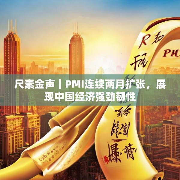 尺素金声丨PMI连续两月扩张，展现中国经济强劲韧性