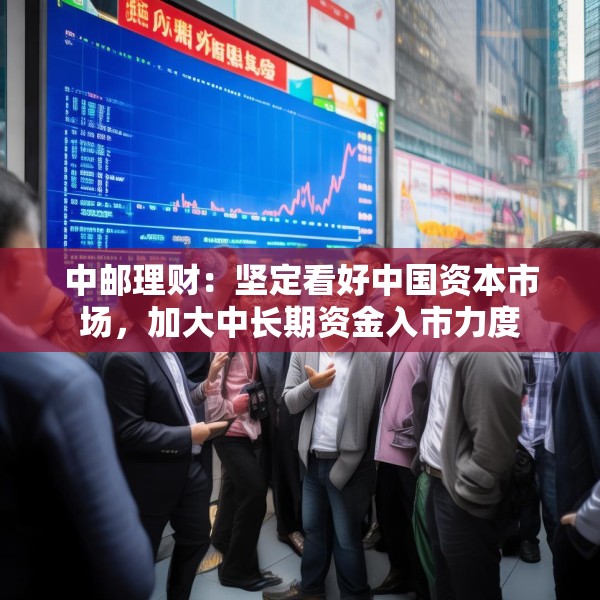 中邮理财：坚定看好中国资本市场，加大中长期资金入市力度
