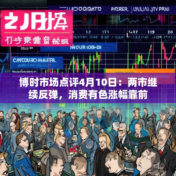 博时市场点评4月10日：两市继续反弹，消费有色涨幅靠前