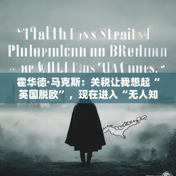 霍华德·马克斯：关税让我想起“英国脱欧”，现在进入“无人知晓”之境