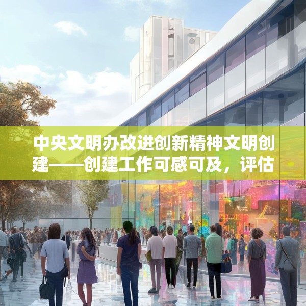 中央文明办改进创新精神文明创建——创建工作可感可及，评估工作无感无扰