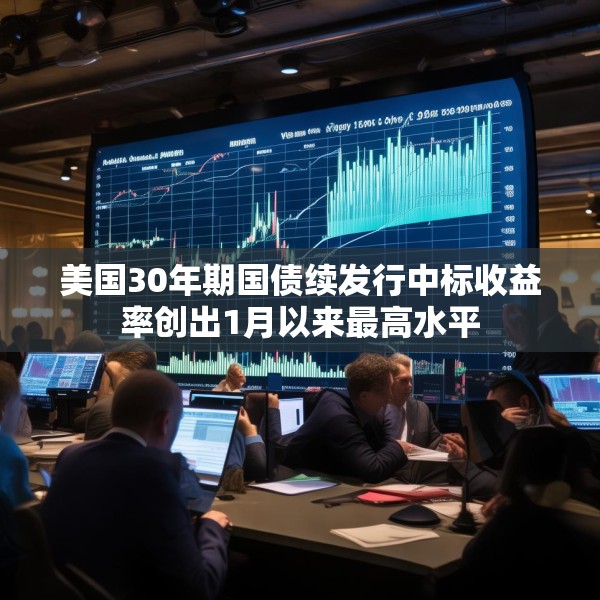 美国30年期国债续发行中标收益率创出1月以来最高水平