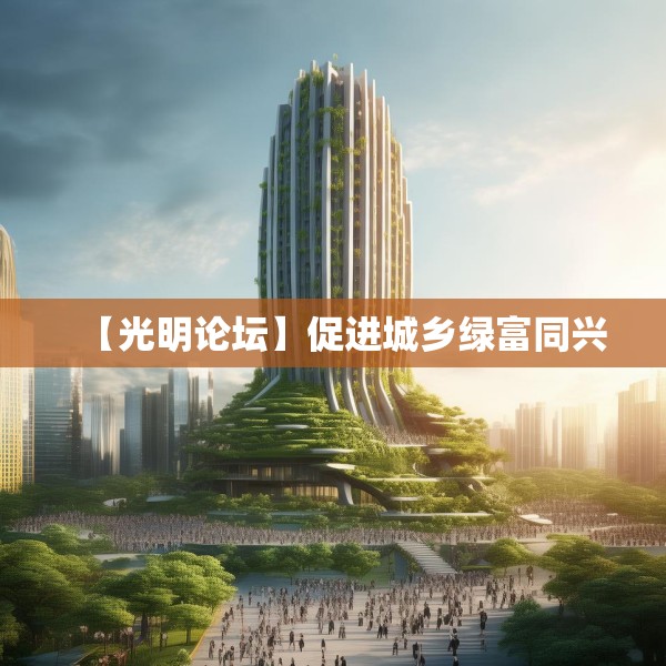 【光明论坛】促进城乡绿富同兴