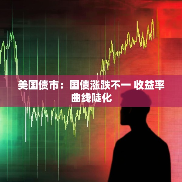 美国债市：国债涨跌不一 收益率曲线陡化