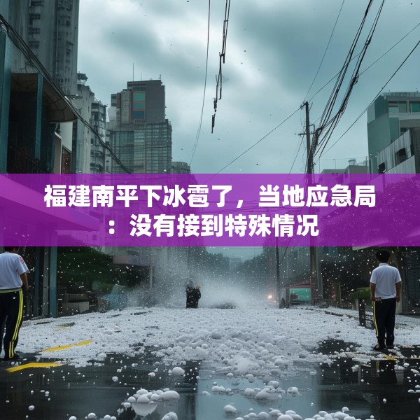 福建南平下冰雹了，当地应急局：没有接到特殊情况