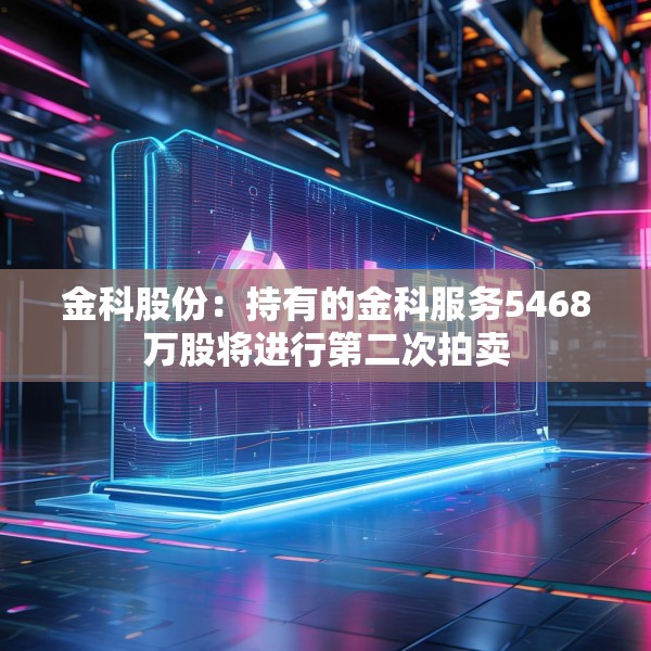 金科股份：持有的金科服务5468万股将进行第二次拍卖