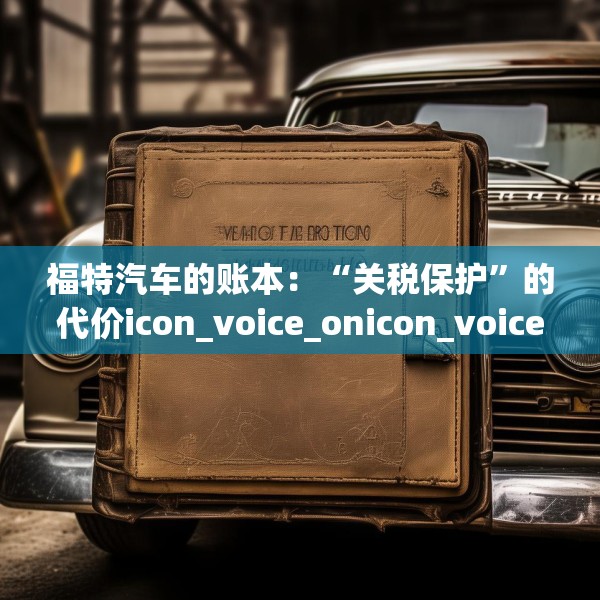 福特汽车的账本：“关税保护”的代价icon_voice_onicon_voice