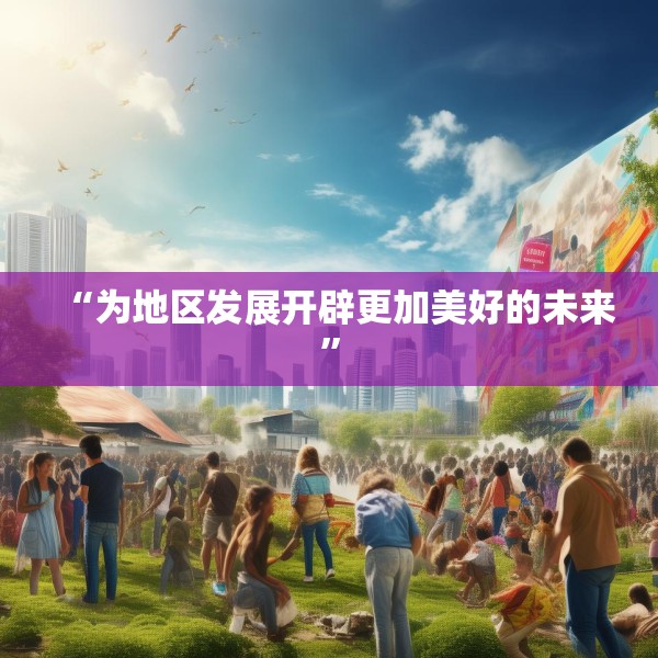 “为地区发展开辟更加美好的未来”