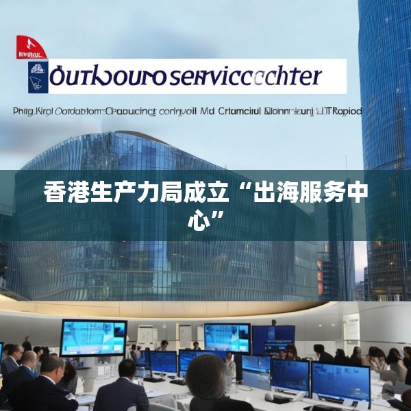 香港生产力局成立“出海服务中心”