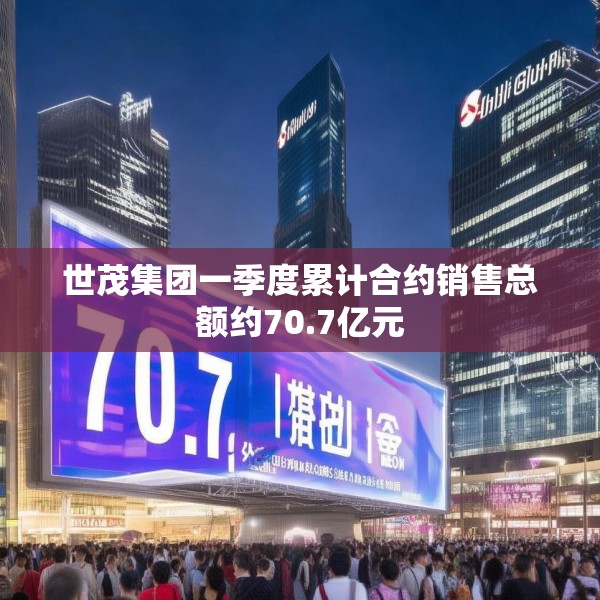 世茂集团一季度累计合约销售总额约70.7亿元