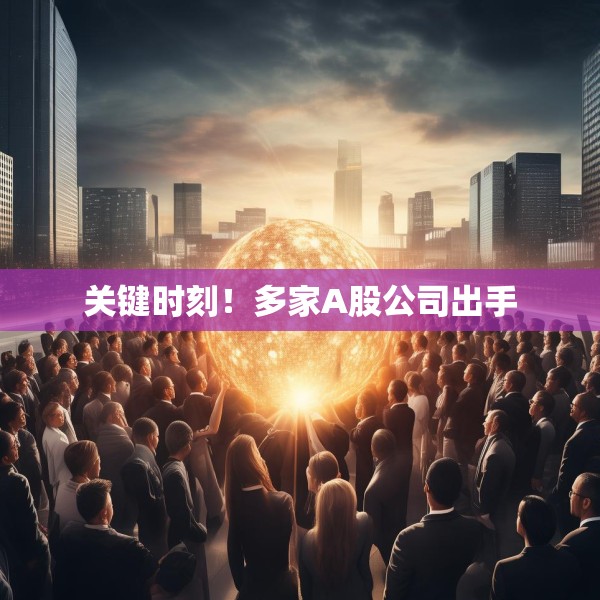 关键时刻！多家A股公司出手