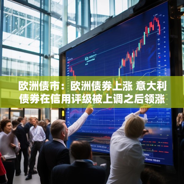 欧洲债市：欧洲债券上涨 意大利债券在信用评级被上调之后领涨