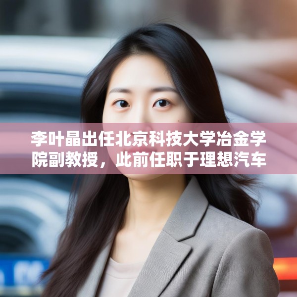 李叶晶出任北京科技大学冶金学院副教授，此前任职于理想汽车