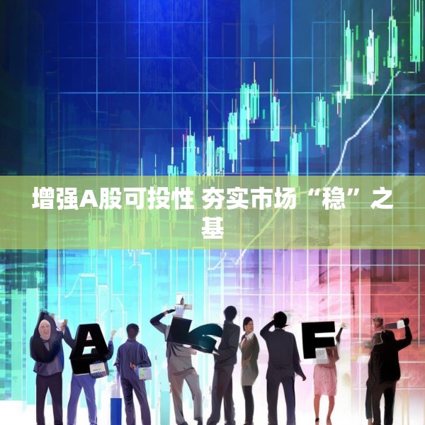 增强A股可投性 夯实市场“稳”之基
