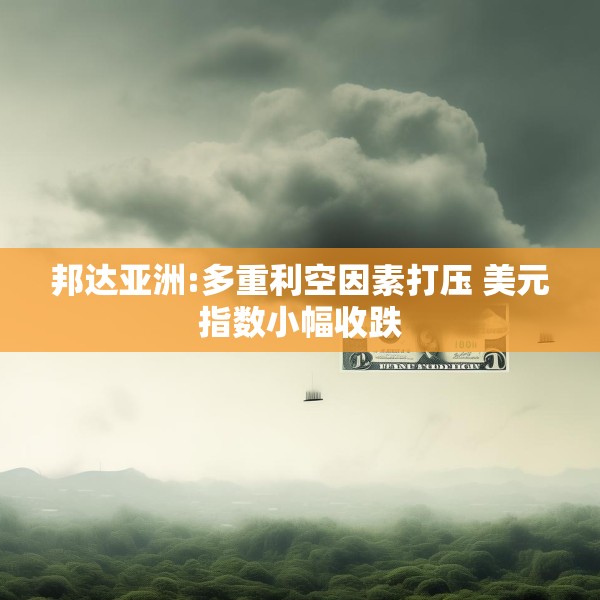 邦达亚洲:多重利空因素打压 美元指数小幅收跌