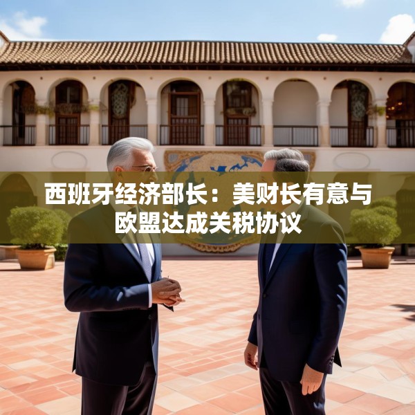 西班牙经济部长：美财长有意与欧盟达成关税协议