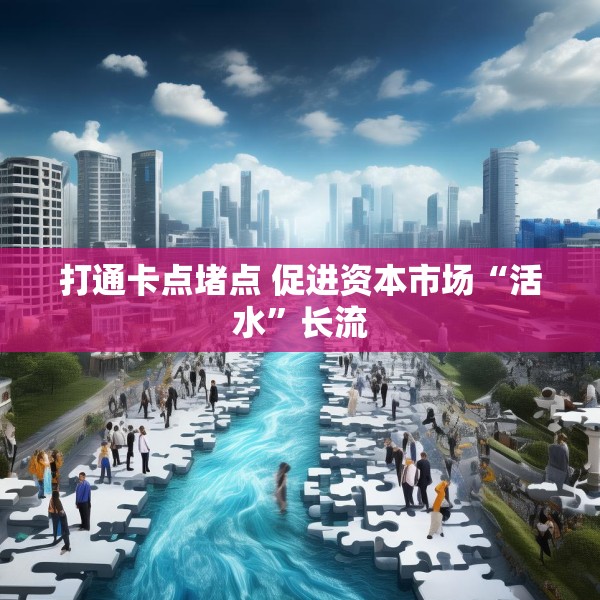 打通卡点堵点 促进资本市场“活水”长流