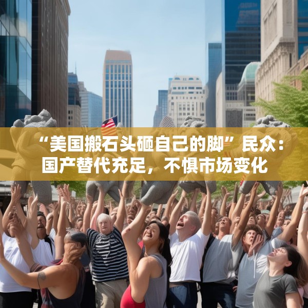 “美国搬石头砸自己的脚”民众：国产替代充足，不惧市场变化